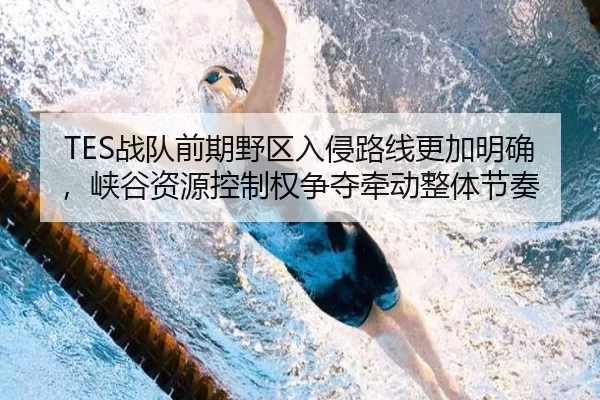TES战队前期野区入侵路线更加明确，峡谷资源控制权争夺牵动整体节奏