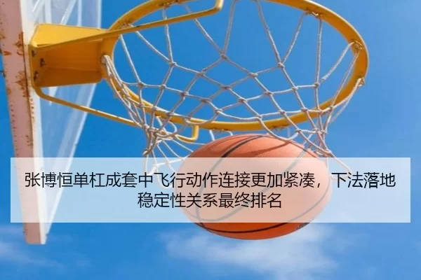 张博恒单杠成套中飞行动作连接更加紧凑，下法落地稳定性关系最终排名